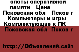 слоты оперативной памяти › Цена ­ 500 - Псковская обл., Псков г. Компьютеры и игры » Комплектующие к ПК   . Псковская обл.,Псков г.